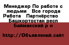 Менеджер По работе с людьми - Все города Работа » Партнёрство   . Башкортостан респ.,Баймакский р-н